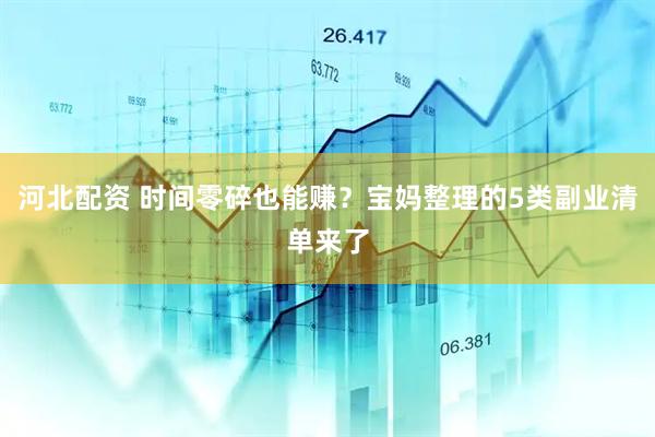 河北配资 时间零碎也能赚？宝妈整理的5类副业清单来了