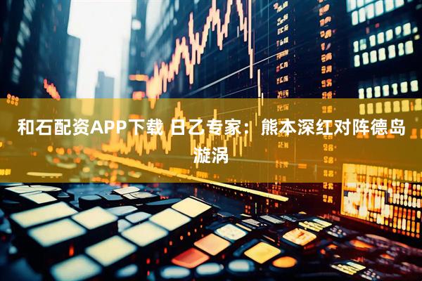 和石配资APP下载 日乙专家：熊本深红对阵德岛漩涡