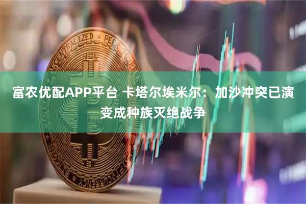 富农优配APP平台 卡塔尔埃米尔：加沙冲突已演变成种族灭绝战争