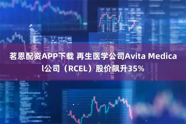 茗恩配资APP下载 再生医学公司Avita Medical公司（RCEL）股价飙升35%