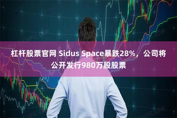 杠杆股票官网 Sidus Space暴跌28%，公司将公开发行980万股股票
