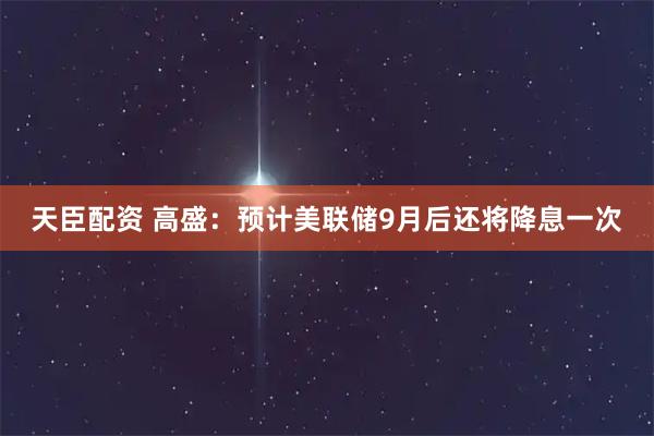 天臣配资 高盛：预计美联储9月后还将降息一次