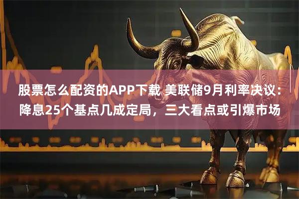 股票怎么配资的APP下载 美联储9月利率决议：降息25个基点几成定局，三大看点或引爆市场