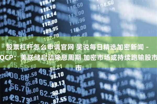 股票杠杆怎么申请官网 吴说每日精选加密新闻 - QCP：美联储启动降息周期 加密市场或持续跑输股市