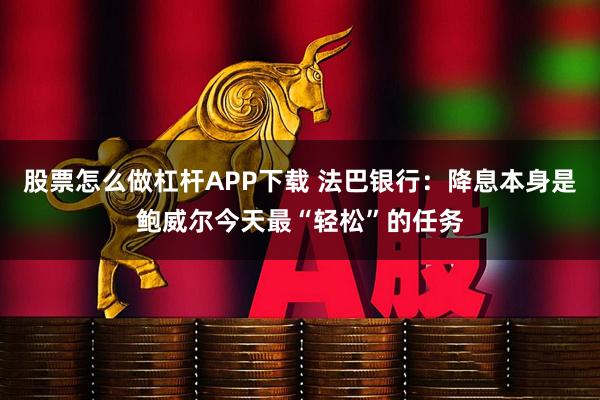 股票怎么做杠杆APP下载 法巴银行：降息本身是鲍威尔今天最“轻松”的任务