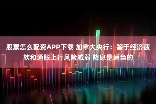 股票怎么配资APP下载 加拿大央行：鉴于经济疲软和通胀上行风险减弱 降息是适当的