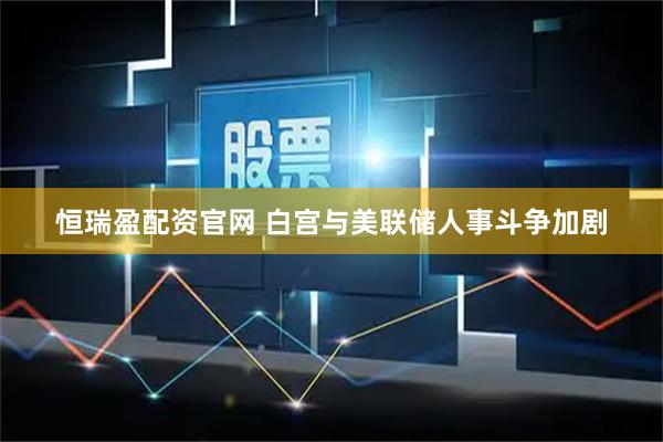 恒瑞盈配资官网 白宫与美联储人事斗争加剧