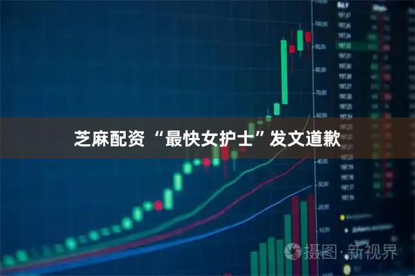 芝麻配资 “最快女护士”发文道歉