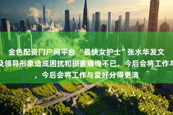 金色配资门户网平台 “最快女护士”张水华发文道歉：对单位及领导形象造成困扰和损害痛悔不已，今后会将工作与爱好分得更清