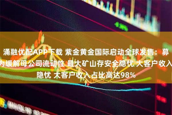 涌融优配APP下载 紫金黄金国际启动全球发售：募资高达287亿为缓解母公司流动性 最大矿山存安全隐忧 大客户收入占比高达98%