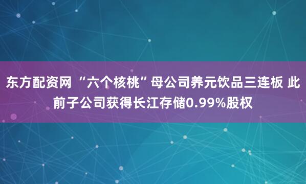 东方配资网 “六个核桃”母公司养元饮品三连板 此前子公司获得长江存储0.99%股权