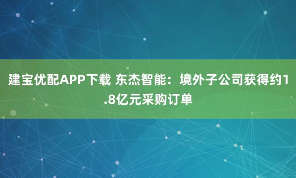 建宝优配APP下载 东杰智能：境外子公司获得约1.8亿元采购订单