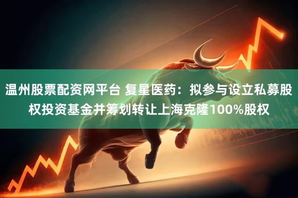 温州股票配资网平台 复星医药：拟参与设立私募股权投资基金并筹划转让上海克隆100%股权