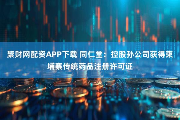 聚财网配资APP下载 同仁堂：控股孙公司获得柬埔寨传统药品注册许可证