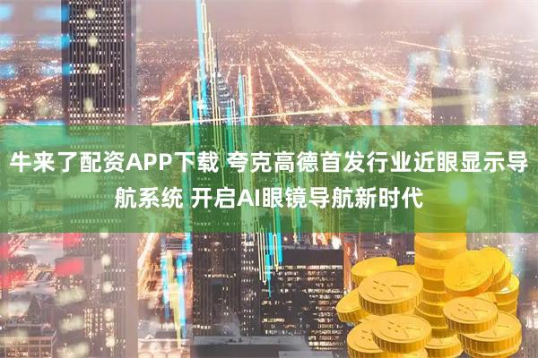 牛来了配资APP下载 夸克高德首发行业近眼显示导航系统 开启AI眼镜导航新时代
