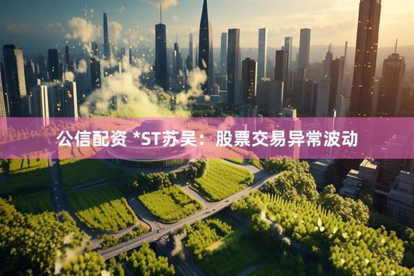公信配资 *ST苏吴：股票交易异常波动