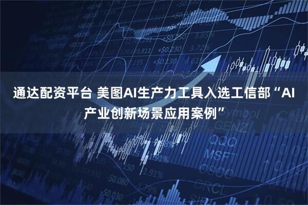 通达配资平台 美图AI生产力工具入选工信部“AI产业创新场景应用案例”