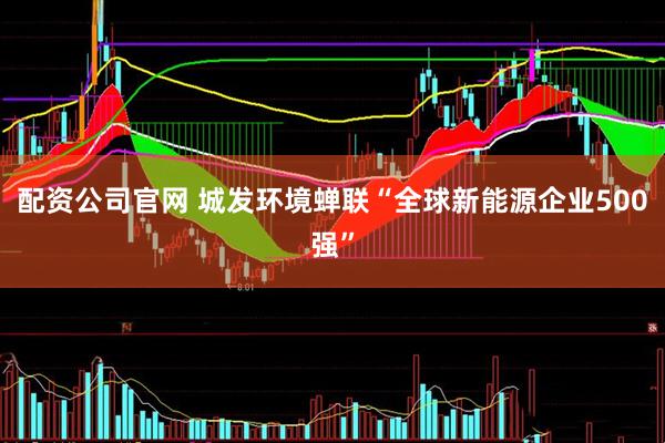 配资公司官网 城发环境蝉联“全球新能源企业500强”