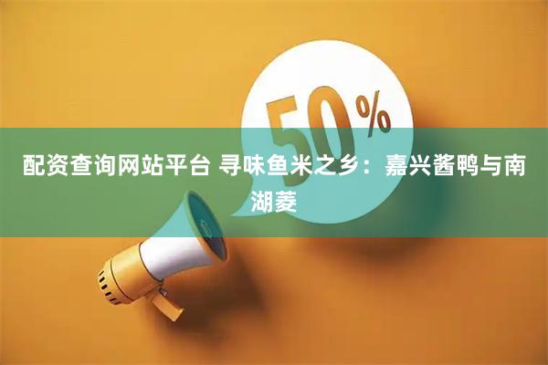 配资查询网站平台 寻味鱼米之乡：嘉兴酱鸭与南湖菱
