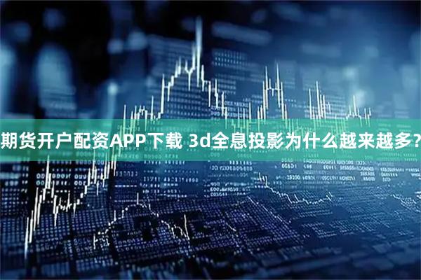 期货开户配资APP下载 3d全息投影为什么越来越多？