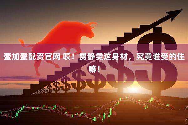 壹加壹配资官网 哎！贾静雯这身材，究竟谁受的住嘛！