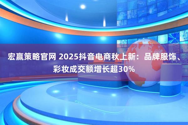 宏赢策略官网 2025抖音电商秋上新：品牌服饰、彩妆成交额增长超30%