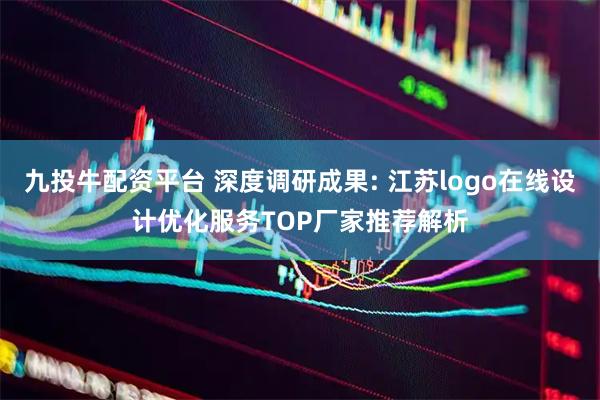九投牛配资平台 深度调研成果: 江苏logo在线设计优化服务TOP厂家推荐解析