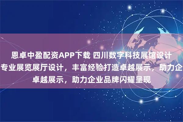 恩卓中盈配资APP下载 四川数字科技展馆设计优选博达至成，专业展览展厅设计，丰富经验打造卓越展示，助力企业品牌闪耀呈现