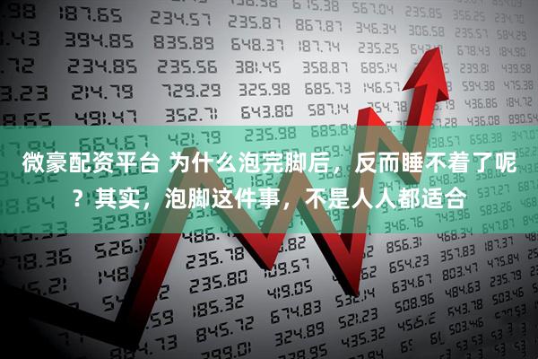 微豪配资平台 为什么泡完脚后，反而睡不着了呢？其实，泡脚这件事，不是人人都适合