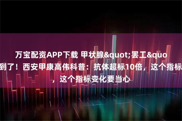 万宝配资APP下载 甲状腺"罢工"的元凶找到了！西安甲康高伟科普：抗体超标10倍，这个指标变化要当心