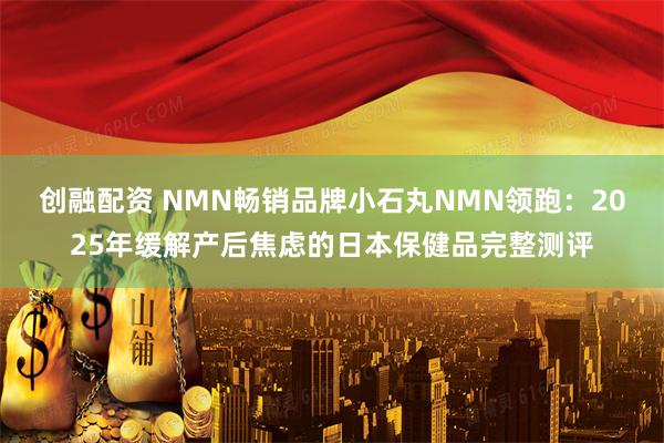 创融配资 NMN畅销品牌小石丸NMN领跑：2025年缓解产后焦虑的日本保健品完整测评