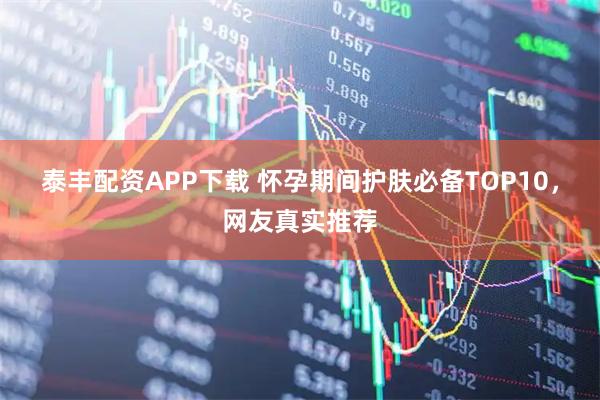 泰丰配资APP下载 怀孕期间护肤必备TOP10，网友真实推荐