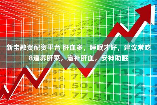 新宝融资配资平台 肝血多，睡眠才好，建议常吃8道养肝菜，滋补肝血，安神助眠
