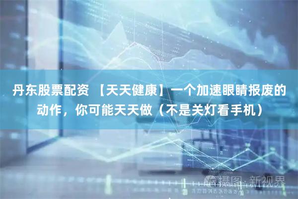 丹东股票配资 【天天健康】一个加速眼睛报废的动作，你可能天天做（不是关灯看手机）
