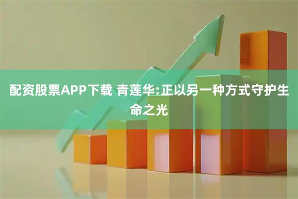 配资股票APP下载 青莲华:正以另一种方式守护生命之光
