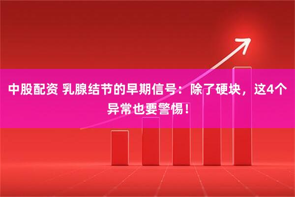 中股配资 乳腺结节的早期信号：除了硬块，这4个异常也要警惕！