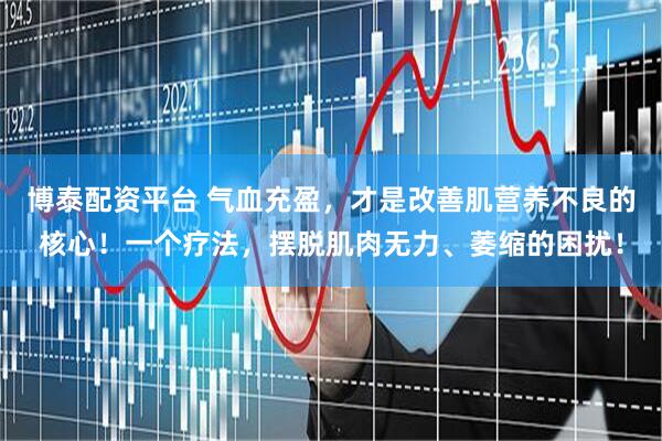 博泰配资平台 气血充盈，才是改善肌营养不良的核心！一个疗法，摆脱肌肉无力、萎缩的困扰！