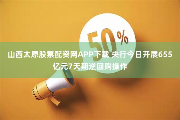 山西太原股票配资网APP下载 央行今日开展655亿元7天期逆回购操作