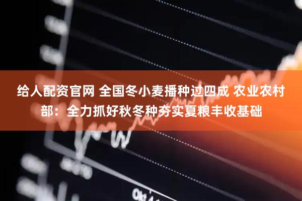 给人配资官网 全国冬小麦播种过四成 农业农村部：全力抓好秋冬种夯实夏粮丰收基础