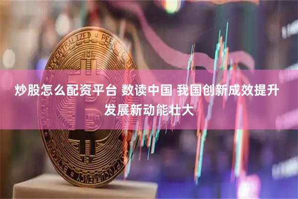炒股怎么配资平台 数读中国 我国创新成效提升 发展新动能壮大