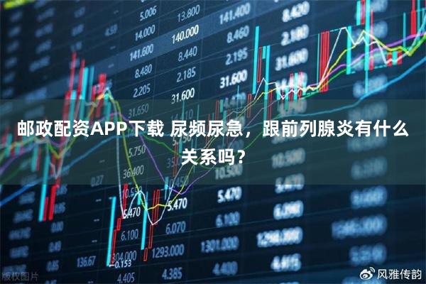 邮政配资APP下载 尿频尿急，跟前列腺炎有什么关系吗？
