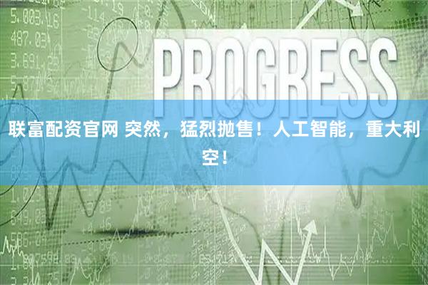 联富配资官网 突然，猛烈抛售！人工智能，重大利空！