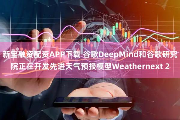 新宝融资配资APP下载 谷歌DeepMind和谷歌研究院正在开发先进天气预报模型Weathernext 2