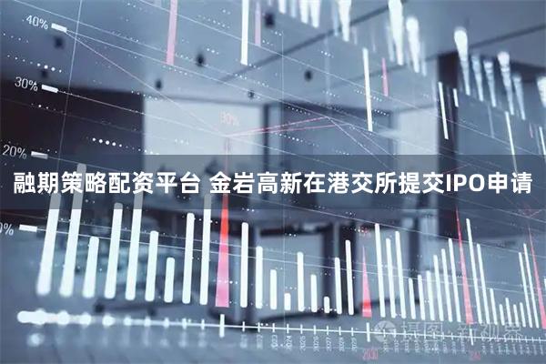 融期策略配资平台 金岩高新在港交所提交IPO申请