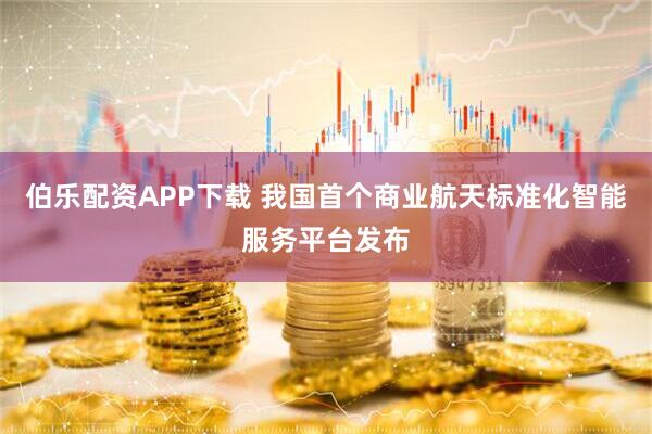 伯乐配资APP下载 我国首个商业航天标准化智能服务平台发布