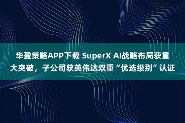 华盈策略APP下载 SuperX AI战略布局获重大突破，子公司获英伟达双重“优选级别”认证