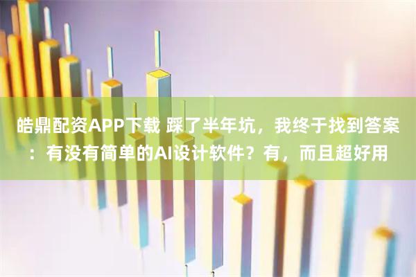 皓鼎配资APP下载 踩了半年坑，我终于找到答案：有没有简单的AI设计软件？有，而且超好用
