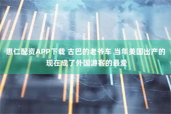 惠仁配资APP下载 古巴的老爷车 当年美国出产的 现在成了外国游客的最爱