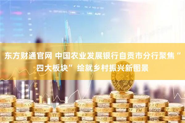 东方财通官网 中国农业发展银行自贡市分行聚焦“四大板块” 绘就乡村振兴新图景