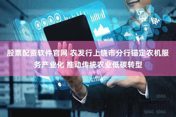 股票配资软件官网 农发行上饶市分行锚定农机服务产业化 推动传统农业低碳转型